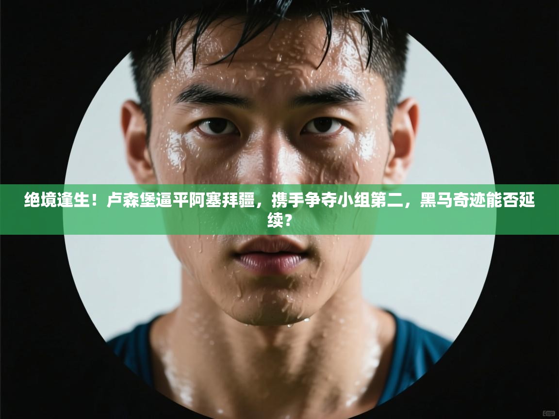 绝境逢生！卢森堡逼平阿塞拜疆，携手争夺小组第二，黑马奇迹能否延续？