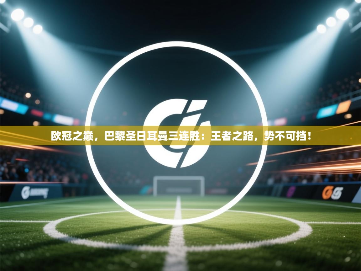 欧冠之巅，巴黎圣日耳曼三连胜：王者之路，势不可挡！